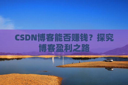 CSDN博客能否赚钱？探究博客盈利之路
